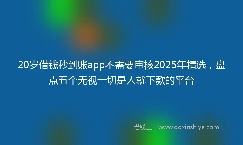 20岁借钱秒到账app不需要审核2025年精选，盘点五个无视一切是人就下款的平台