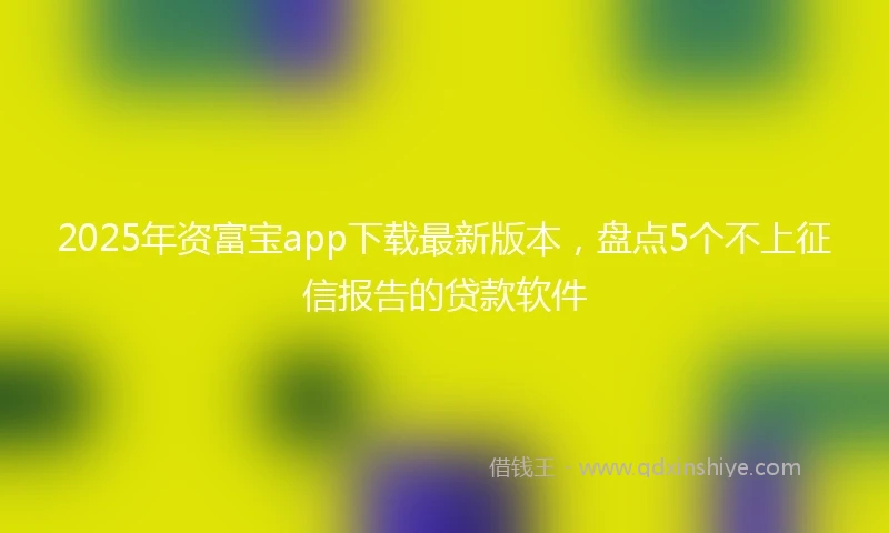 2025年资富宝app下载最新版本，盘点5个不上征信报告的贷款软件