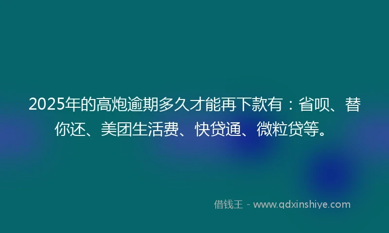 2025年的高炮逾期多久才能再下款有：省呗、替你还、美团生活费、快贷通、微粒贷等。