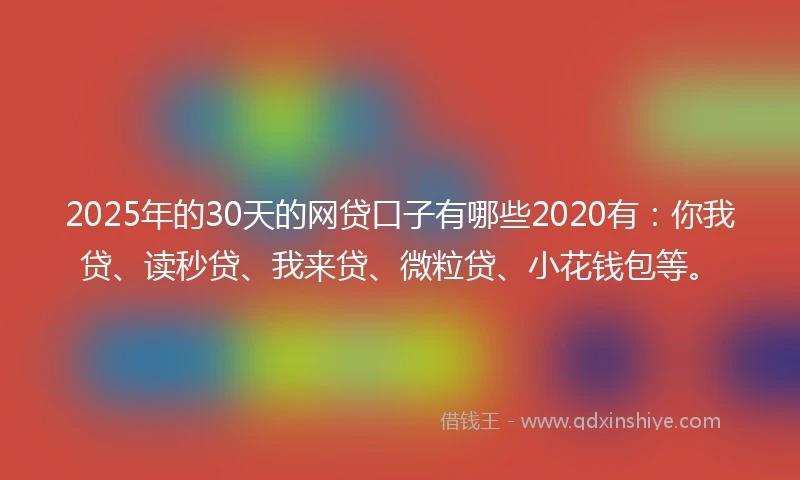 2025年的30天的网贷口子有哪些2020有：你我贷、读秒贷、我来贷、微粒贷、小花钱包等。