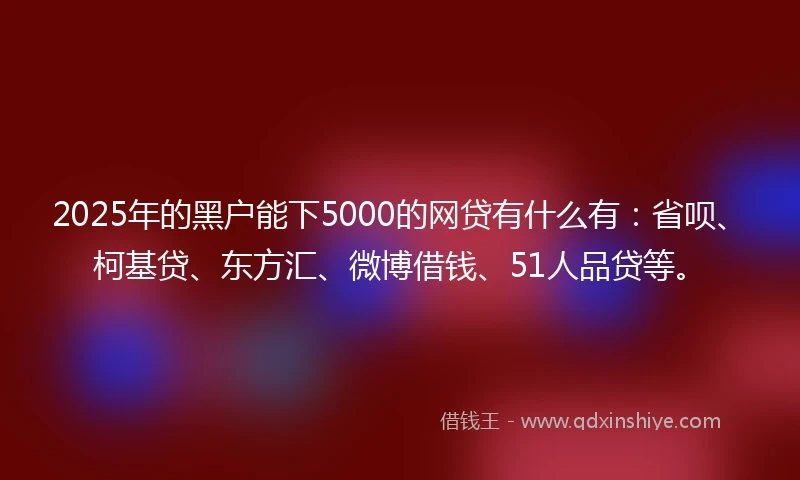 2025年的黑户能下5000的网贷有什么有：省呗、柯基贷、东方汇、微博借钱、51人品贷等。