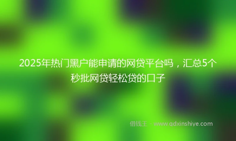 2025年热门黑户能申请的网贷平台吗，汇总5个秒批网贷轻松贷的口子