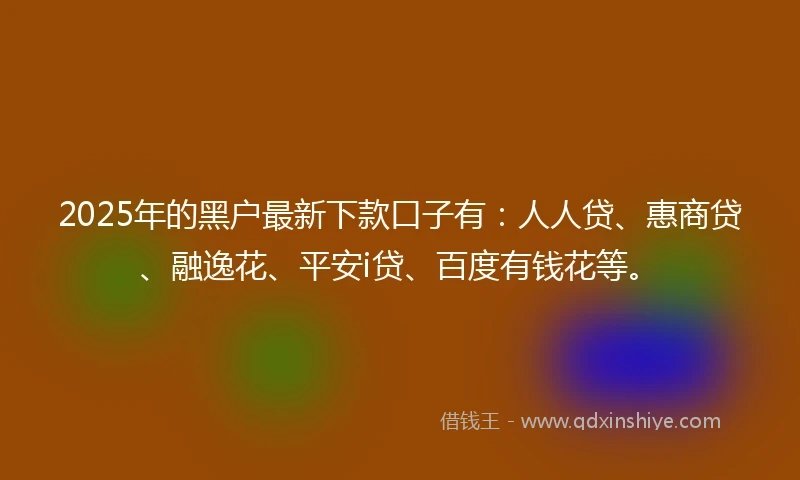 2025年的黑户最新下款口子有：人人贷、惠商贷、融逸花、平安i贷、百度有钱花等。