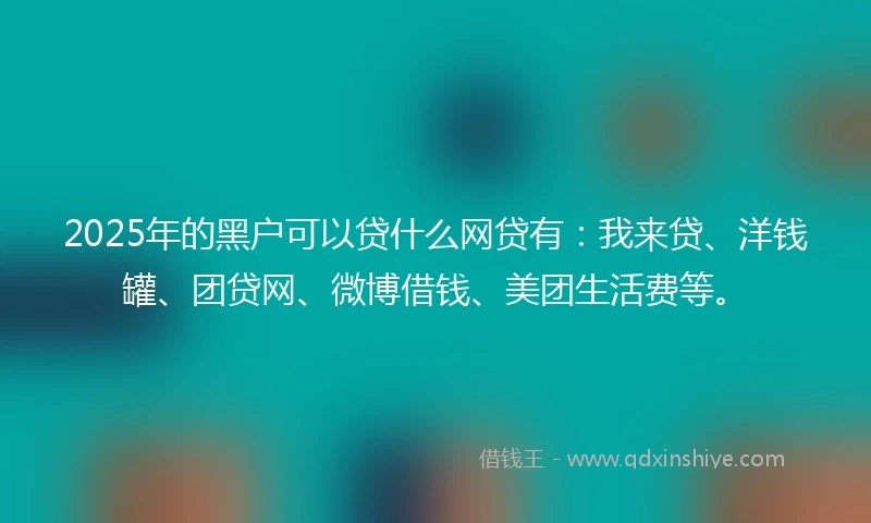 2025年的黑户可以贷什么网贷有：我来贷、洋钱罐、团贷网、微博借钱、美团生活费等。