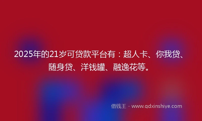 2025年的21岁可贷款平台有：超人卡、你我贷、随身贷、洋钱罐、融逸花等。