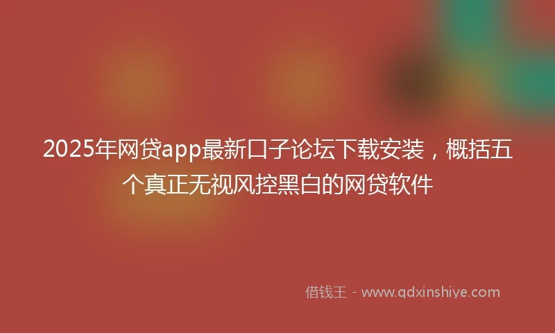 2025年网贷app最新口子论坛下载安装，概括五个真正无视风控黑白的网贷软件