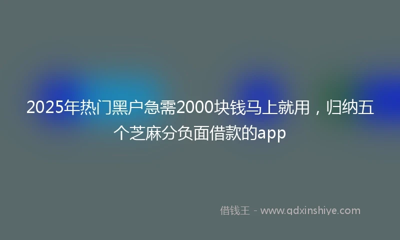 2025年热门黑户急需2000块钱马上就用，归纳五个芝麻分负面借款的app