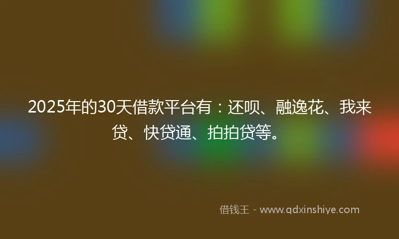 2025年的30天借款平台有：还呗、融逸花、我来贷、快贷通、拍拍贷等。