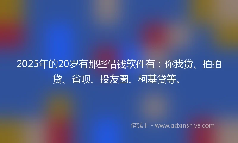 2025年的20岁有那些借钱软件有：你我贷、拍拍贷、省呗、投友圈、柯基贷等。