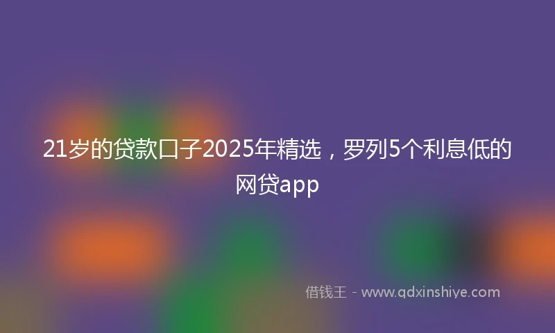 21岁的贷款口子2025年精选，罗列5个利息低的网贷app