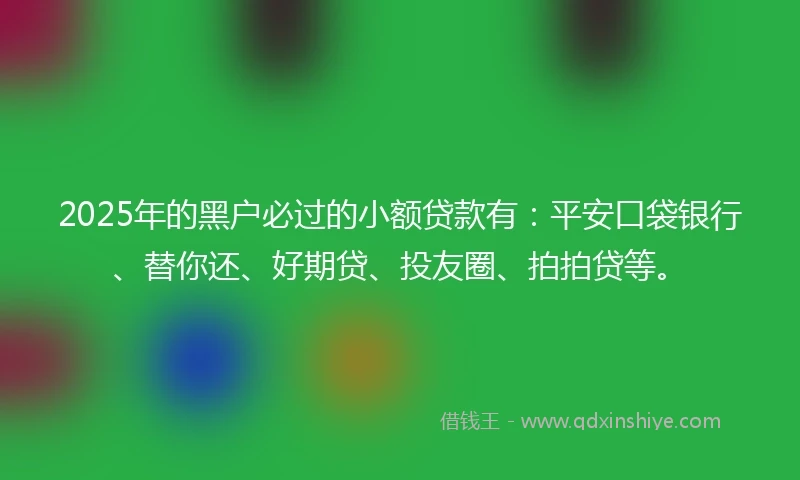 2025年的黑户必过的小额贷款有：平安口袋银行、替你还、好期贷、投友圈、拍拍贷等。