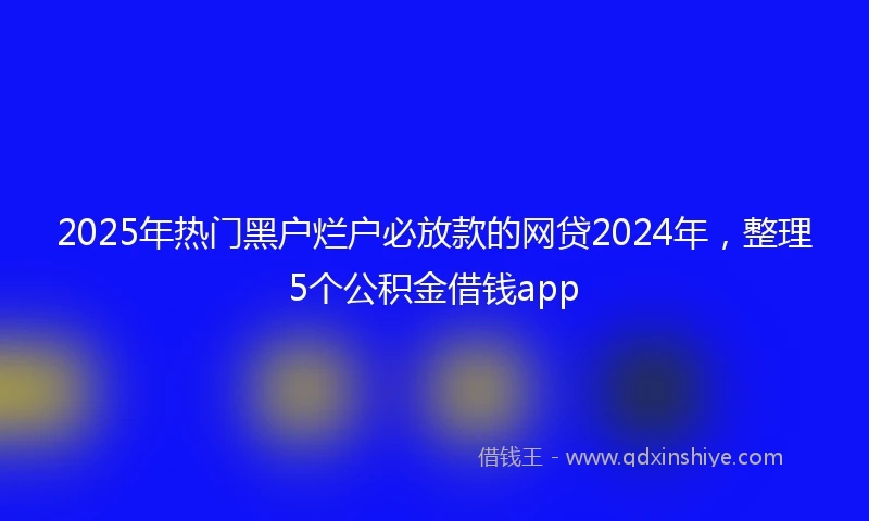 2025年热门黑户烂户必放款的网贷2024年，整理5个公积金借钱app
