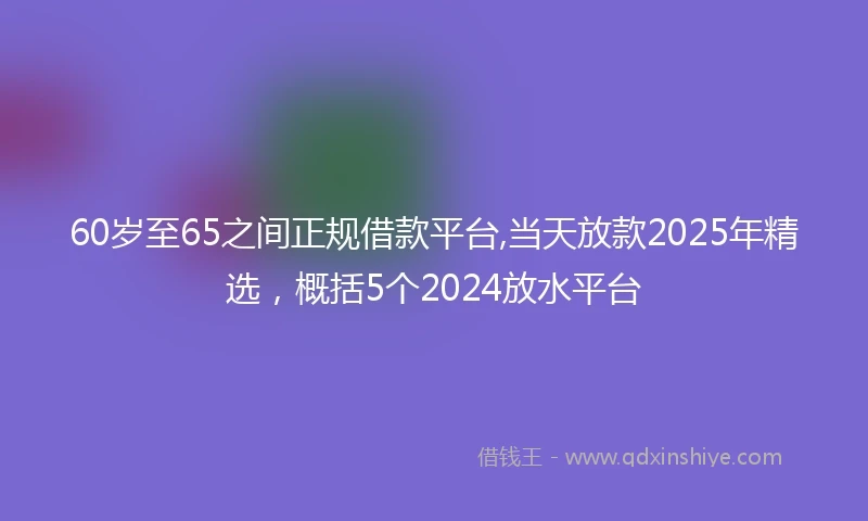60岁至65之间正规借款平台,当天放款2025年精选，概括5个2024放水平台