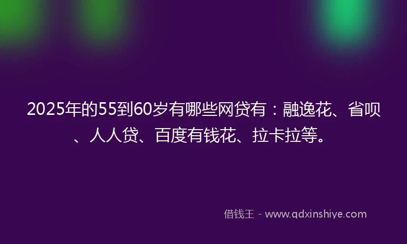 2025年的55到60岁有哪些网贷有：融逸花、省呗、人人贷、百度有钱花、拉卡拉等。