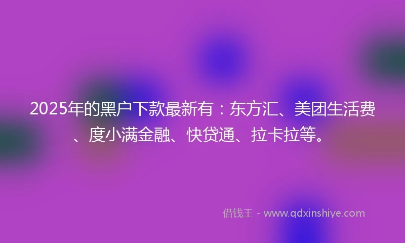 2025年的黑户下款最新有：东方汇、美团生活费、度小满金融、快贷通、拉卡拉等。
