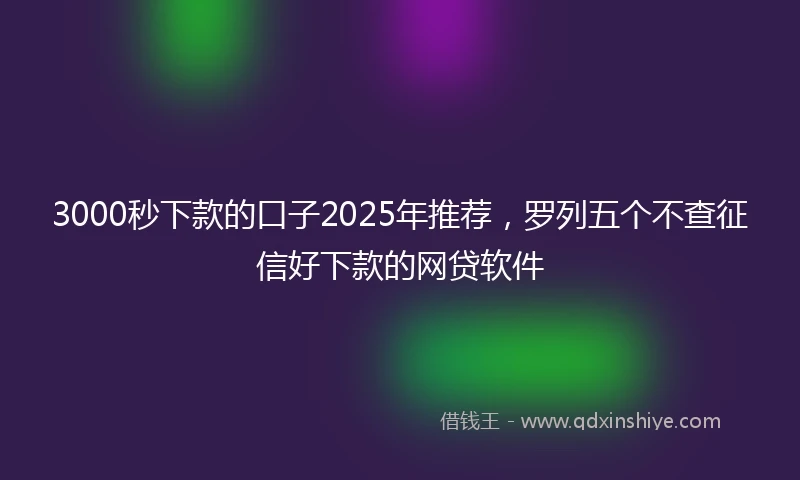 3000秒下款的口子2025年推荐，罗列五个不查征信好下款的网贷软件
