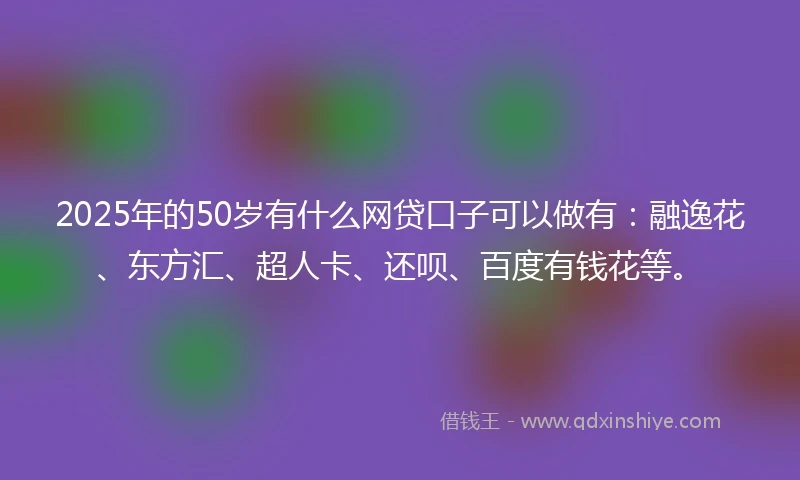 2025年的50岁有什么网贷口子可以做有：融逸花、东方汇、超人卡、还呗、百度有钱花等。