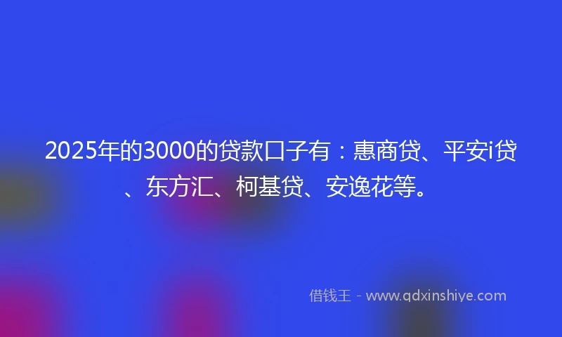 2025年的3000的贷款口子有：惠商贷、平安i贷、东方汇、柯基贷、安逸花等。