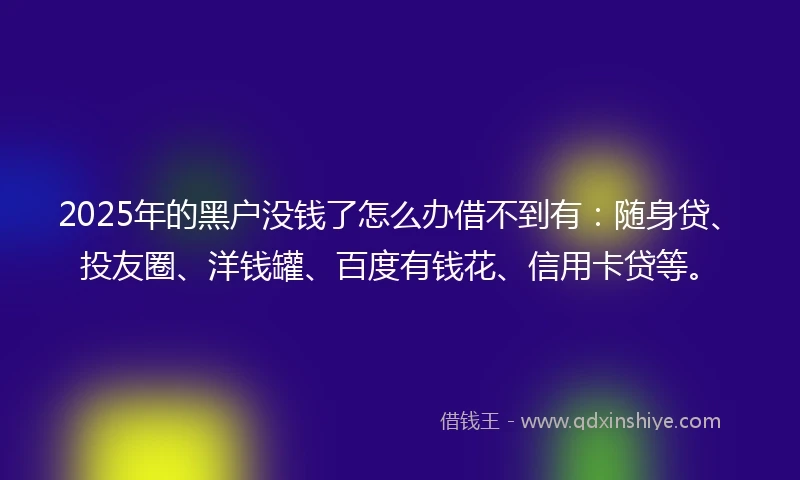 2025年的黑户没钱了怎么办借不到有：随身贷、投友圈、洋钱罐、百度有钱花、信用卡贷等。