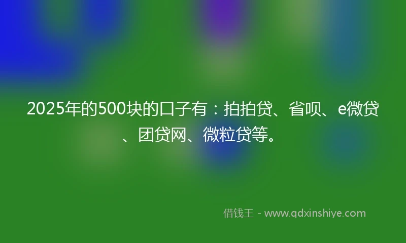2025年的500块的口子有：拍拍贷、省呗、e微贷、团贷网、微粒贷等。