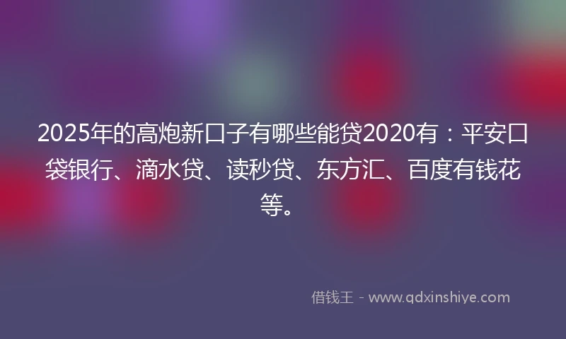 2025年的高炮新口子有哪些能贷2020有：平安口袋银行、滴水贷、读秒贷、东方汇、百度有钱花等。