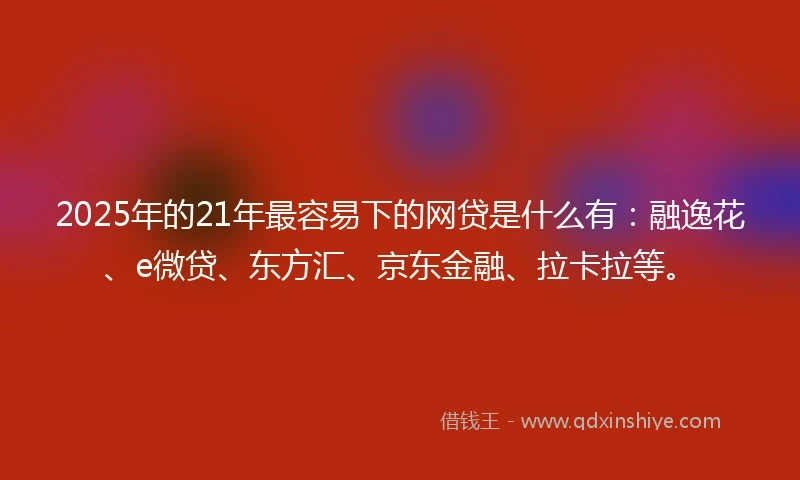 2025年的21年最容易下的网贷是什么有：融逸花、e微贷、东方汇、京东金融、拉卡拉等。
