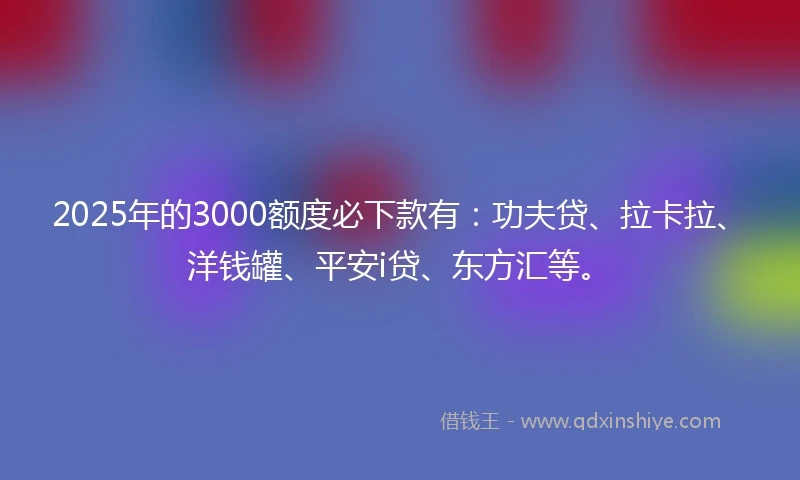 2025年的3000额度必下款有：功夫贷、拉卡拉、洋钱罐、平安i贷、东方汇等。