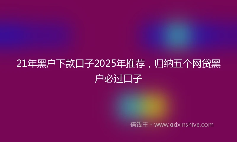 21年黑户下款口子2025年推荐，归纳五个网贷黑户必过口子