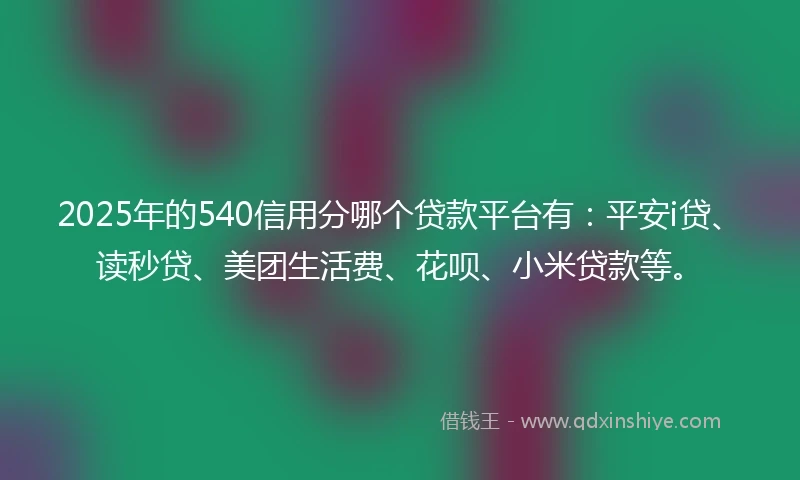 2025年的540信用分哪个贷款平台有：平安i贷、读秒贷、美团生活费、花呗、小米贷款等。