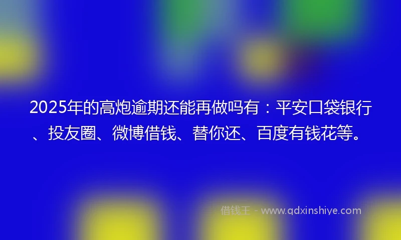 2025年的高炮逾期还能再做吗有：平安口袋银行、投友圈、微博借钱、替你还、百度有钱花等。