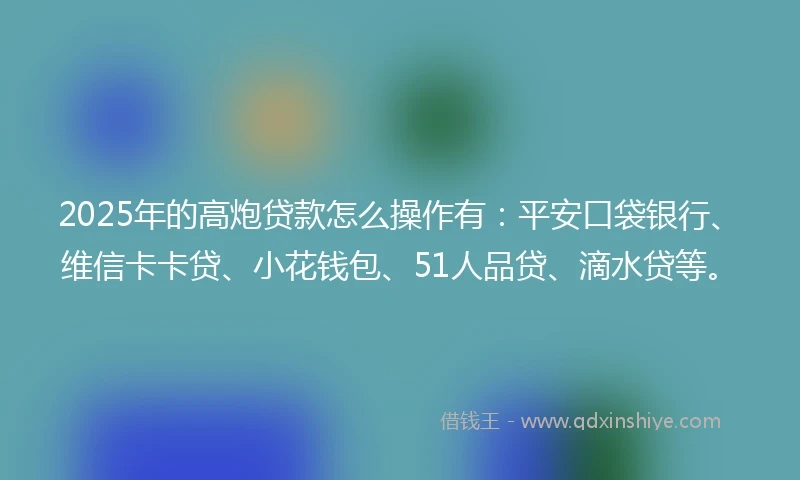 2025年的高炮贷款怎么操作有：平安口袋银行、维信卡卡贷、小花钱包、51人品贷、滴水贷等。