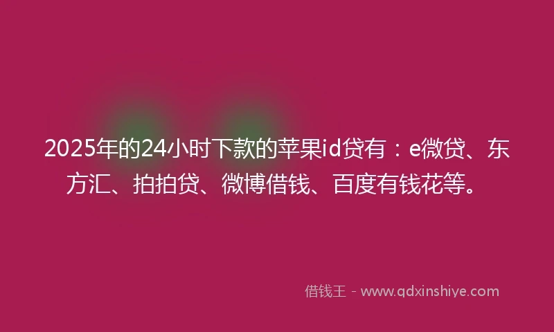 2025年的24小时下款的苹果id贷有：e微贷、东方汇、拍拍贷、微博借钱、百度有钱花等。