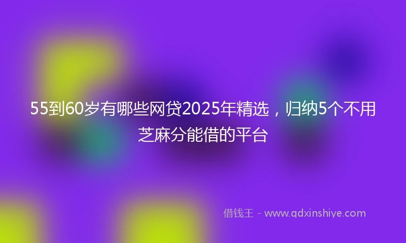 55到60岁有哪些网贷2025年精选,归纳5个不用芝麻分能借的平台