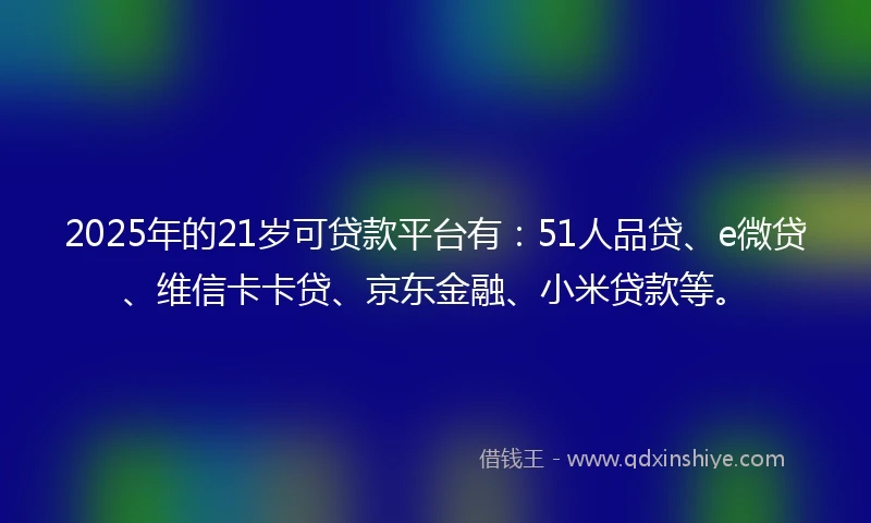2025年的21岁可贷款平台有：51人品贷、e微贷、维信卡卡贷、京东金融、小米贷款等。