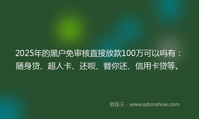 2025年的黑户免审核直接放款100万可以吗有：随身贷、超人卡、还呗、替你还、信用卡贷等。
