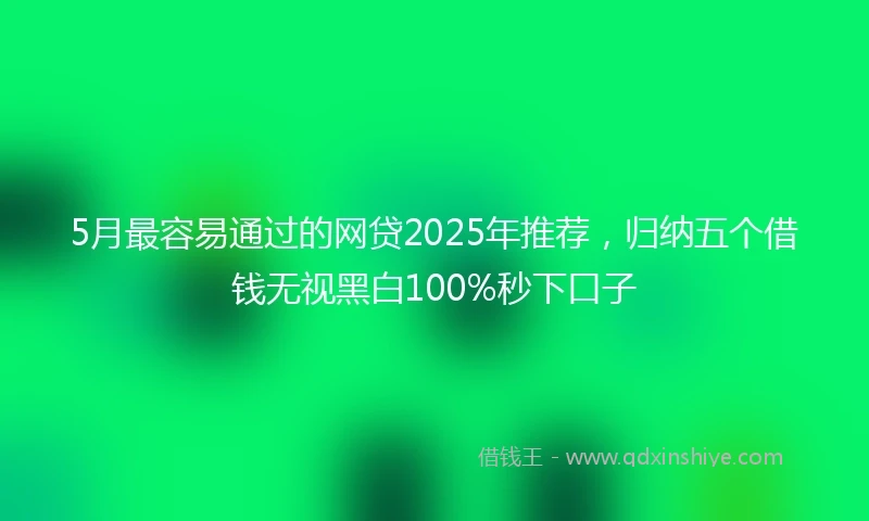 5月最容易通过的网贷2025年推荐，归纳五个借钱无视黑白100%秒下口子