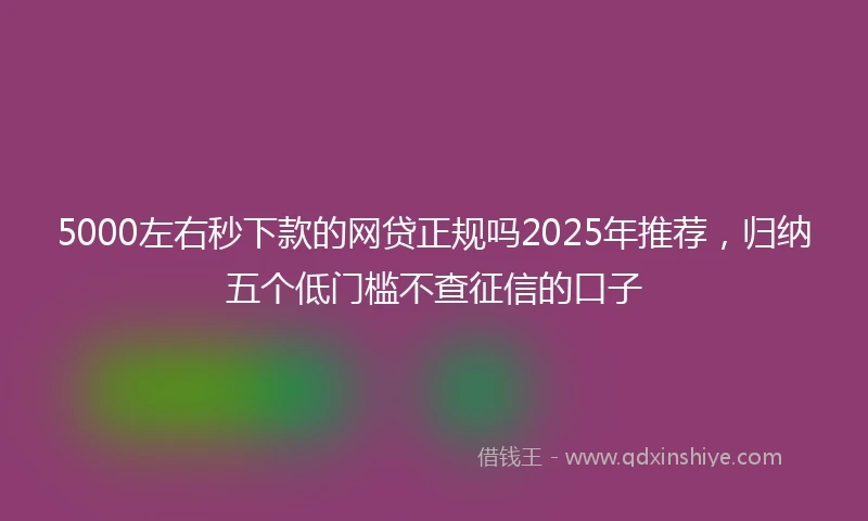 5000左右秒下款的网贷正规吗2025年推荐，归纳五个低门槛不查征信的口子
