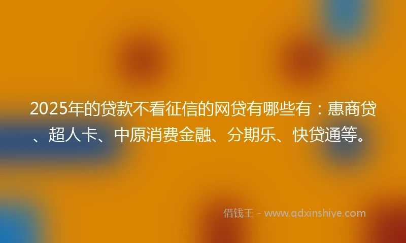 2025年的贷款不看征信的网贷有哪些有：惠商贷、超人卡、中原消费金融、分期乐、快贷通等。