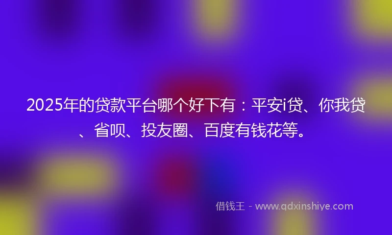 2025年的贷款平台哪个好下有：平安i贷、你我贷、省呗、投友圈、百度有钱花等。