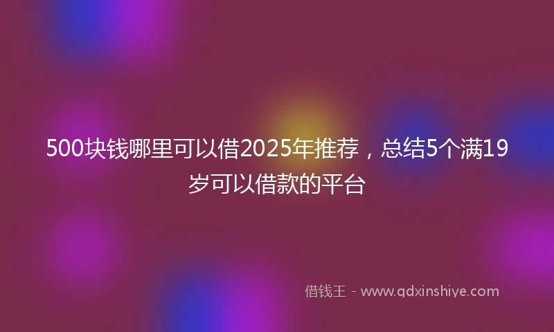 500块钱哪里可以借2025年推荐，总结5个满19岁可以借款的平台
