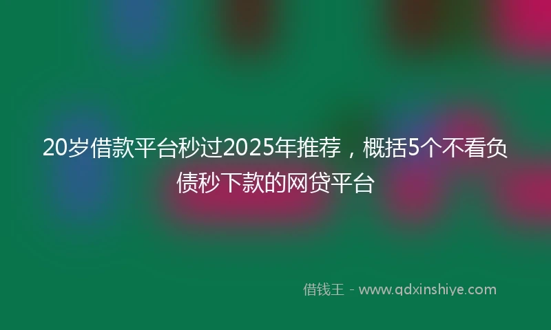 20岁借款平台秒过2025年推荐，概括5个不看负债秒下款的网贷平台