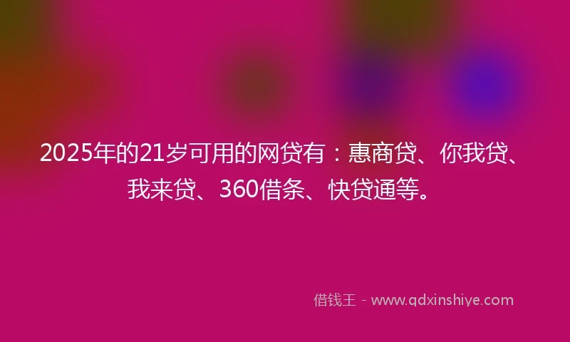 2025年的21岁可用的网贷有：惠商贷、你我贷、我来贷、360借条、快贷通等。