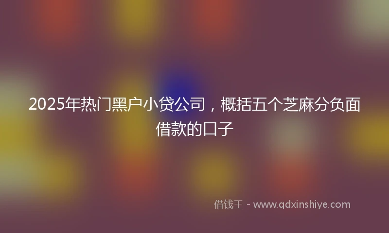 2025年热门黑户小贷公司，概括五个芝麻分负面借款的口子