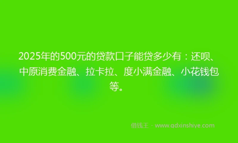 2025年的500元的贷款口子能贷多少有：还呗、中原消费金融、拉卡拉、度小满金融、小花钱包等。