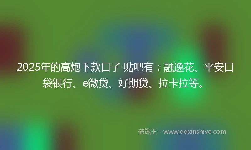 2025年的高炮下款口子 贴吧有：融逸花、平安口袋银行、e微贷、好期贷、拉卡拉等。