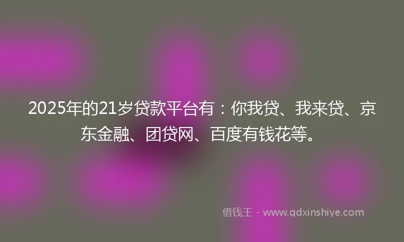 2025年的21岁贷款平台有：你我贷、我来贷、京东金融、团贷网、百度有钱花等。