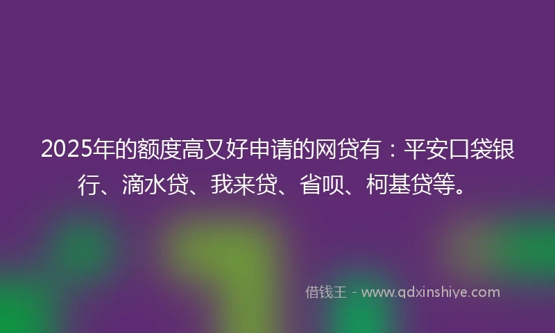 2025年的额度高又好申请的网贷有：平安口袋银行、滴水贷、我来贷、省呗、柯基贷等。