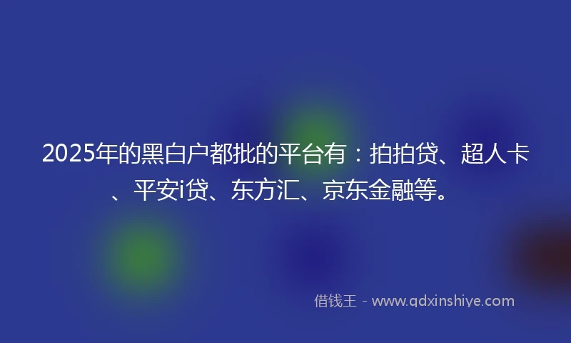 2025年的黑白户都批的平台有：拍拍贷、超人卡、平安i贷、东方汇、京东金融等。