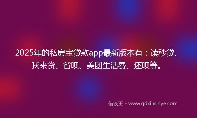 2025年的私房宝贷款app最新版本有：读秒贷、我来贷、省呗、美团生活费、还呗等。