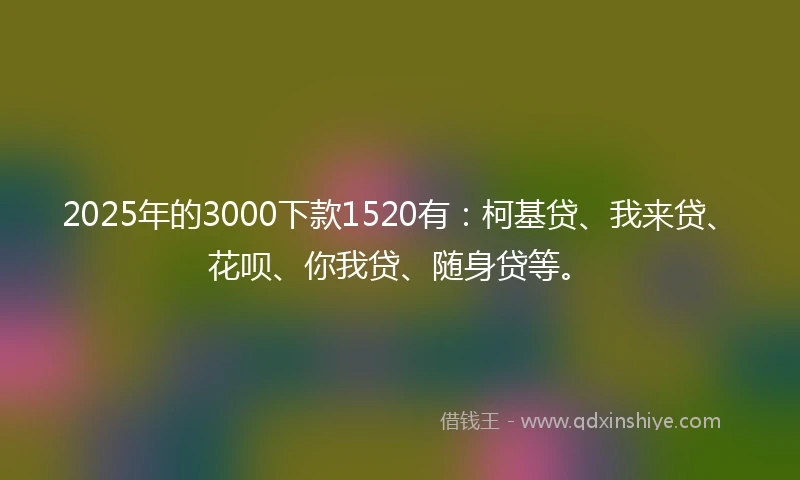 2025年的3000下款1520有：柯基贷、我来贷、花呗、你我贷、随身贷等。